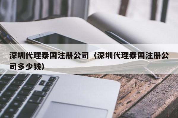 深圳代理泰国注册公司（深圳代理泰国注册公司多少钱）