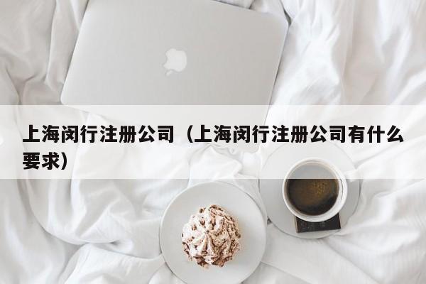 上海闵行注册公司（上海闵行注册公司有什么要求）