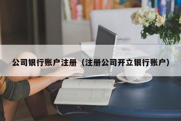 公司银行账户注册（注册公司开立银行账户）