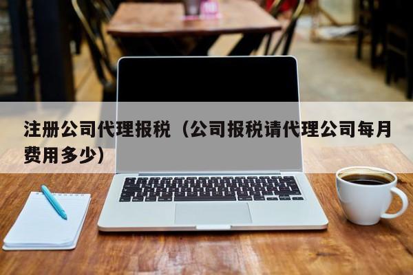 注册公司代理报税（公司报税请代理公司每月费用多少）