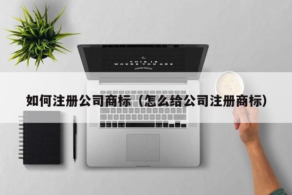 如何注册公司商标（怎么给公司注册商标）