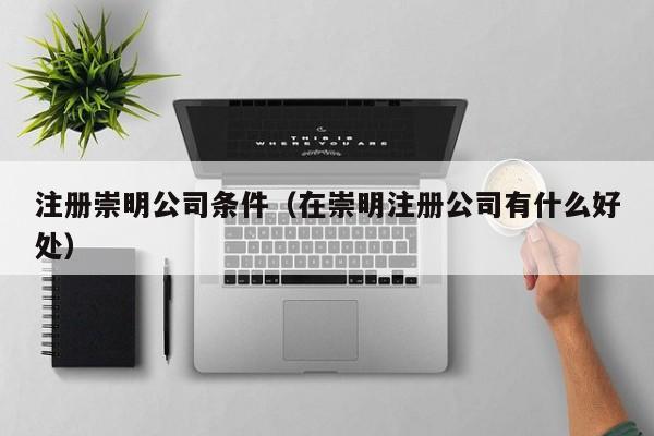 注册崇明公司条件（在崇明注册公司有什么好处）