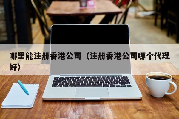哪里能注册香港公司（注册香港公司哪个代理好）
