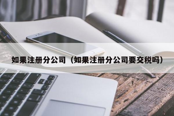 如果注册分公司（如果注册分公司要交税吗）