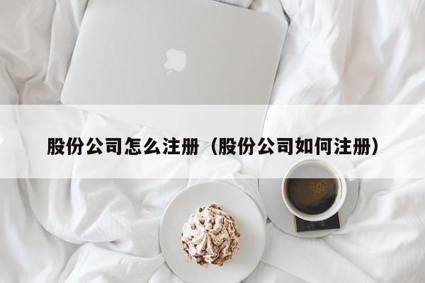 股份公司怎么注册（股份公司如何注册）