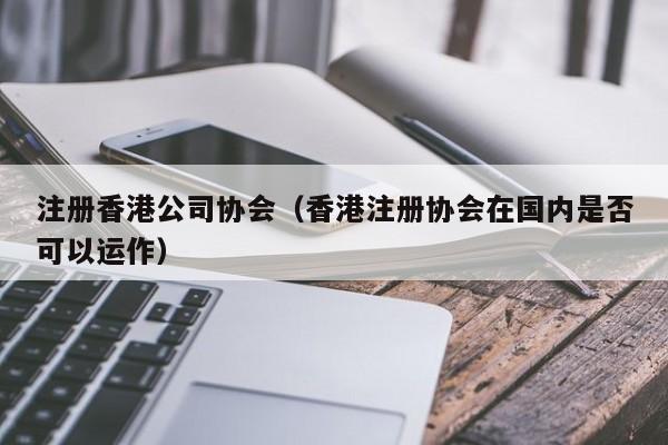 注册香港公司协会（香港注册协会在国内是否可以运作）