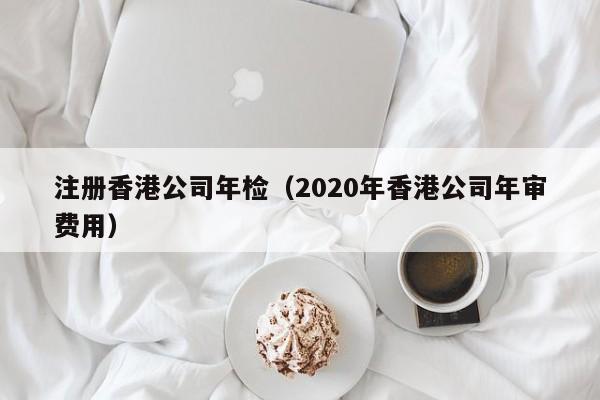 注册香港公司年检（2020年香港公司年审费用）