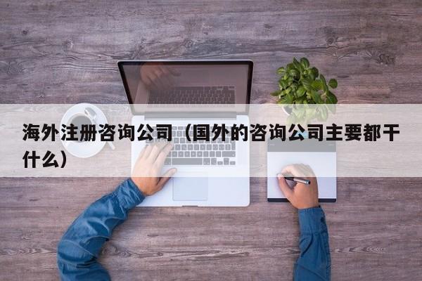 海外注册咨询公司（国外的咨询公司主要都干什么）