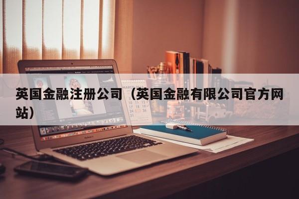 英国金融注册公司（英国金融有限公司官方网站）