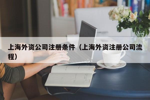 上海外资公司注册条件（上海外资注册公司流程）