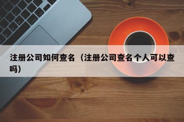 注册公司如何查名（注册公司查名个人可以查吗）