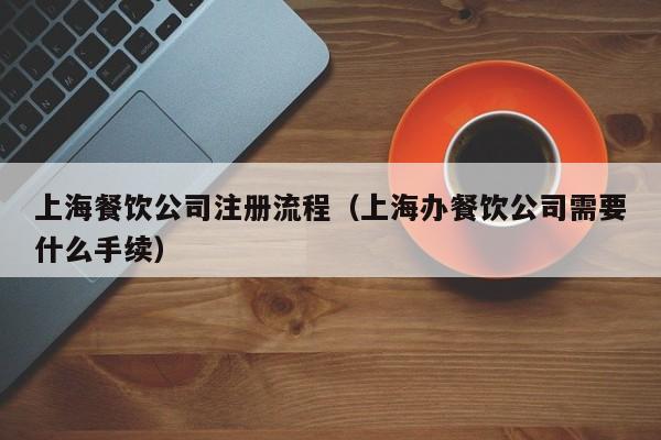 上海餐饮公司注册流程（上海办餐饮公司需要什么手续）